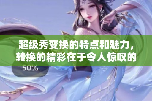 超级秀变换的特点和魅力，转换的精彩在于令人惊叹的效果