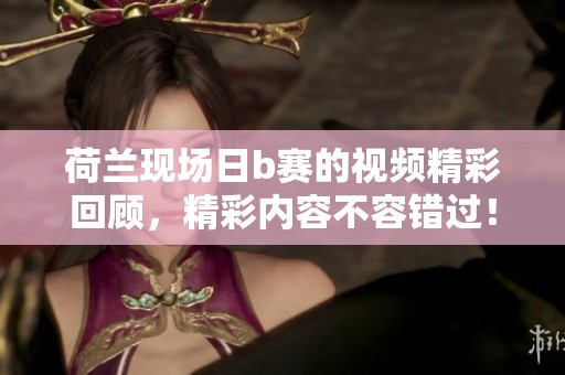 荷兰现场日b赛的视频精彩回顾，精彩内容不容错过！