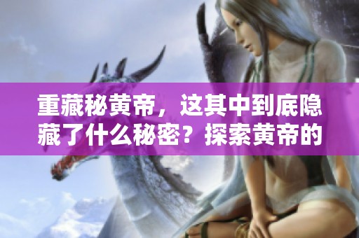 重藏秘黄帝，这其中到底隐藏了什么秘密？探索黄帝的深藏宝藏与历史奥秘。