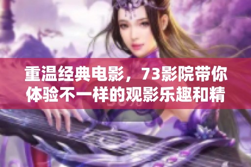 重温经典电影，73影院带你体验不一样的观影乐趣和精彩时光