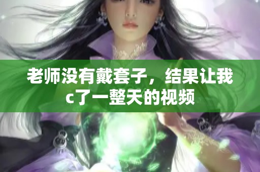 老师没有戴套子，结果让我c了一整天的视频
