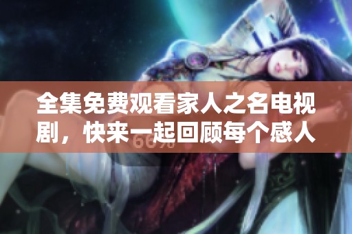 全集免费观看家人之名电视剧，快来一起回顾每个感人的瞬间吧