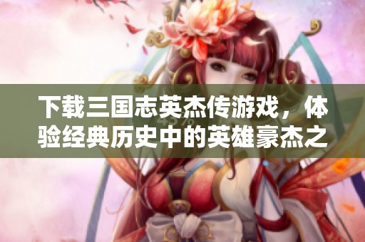 下载三国志英杰传游戏，体验经典历史中的英雄豪杰之旅