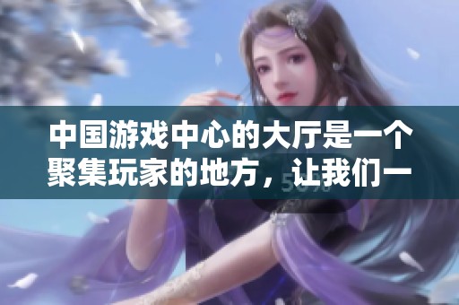 中国游戏中心的大厅是一个聚集玩家的地方，让我们一起来探索它的魅力。