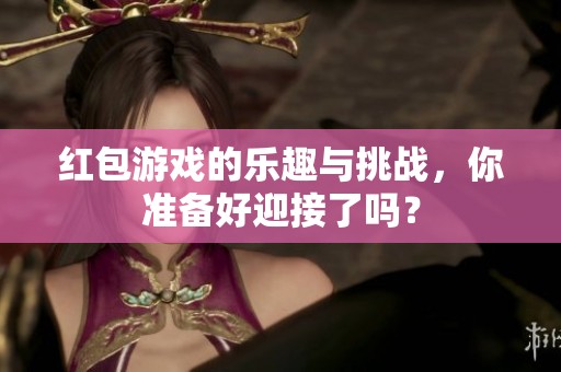 红包游戏的乐趣与挑战，你准备好迎接了吗？