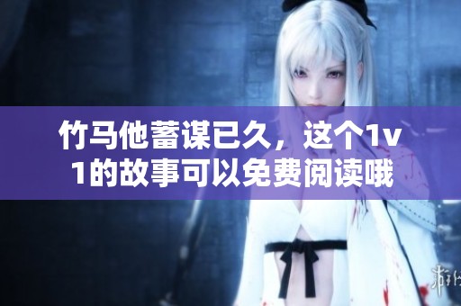 竹马他蓄谋已久，这个1v1的故事可以免费阅读哦