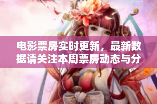 电影票房实时更新，最新数据请关注本周票房动态与分析。