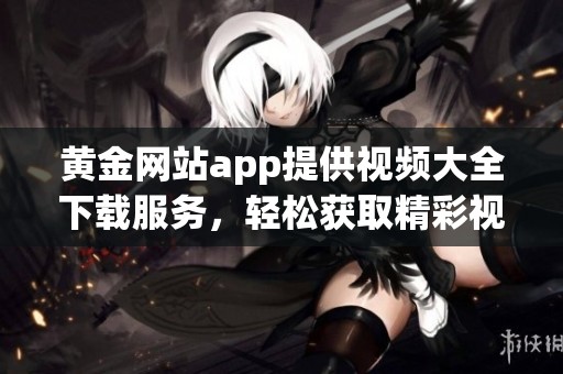 黄金网站app提供视频大全下载服务，轻松获取精彩视频内容。