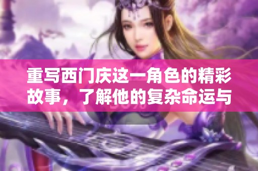 重写西门庆这一角色的精彩故事，了解他的复杂命运与人生起伏