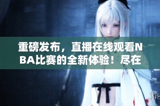 重磅发布，直播在线观看NBA比赛的全新体验！尽在这里等你来观看！