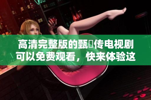 高清完整版的甄嬛传电视剧可以免费观看，快来体验这部经典之作！