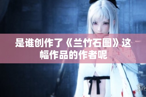 是谁创作了《兰竹石图》这幅作品的作者呢