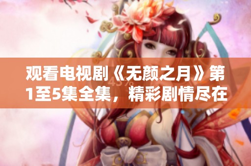 观看电视剧《无颜之月》第1至5集全集，精彩剧情尽在其中。