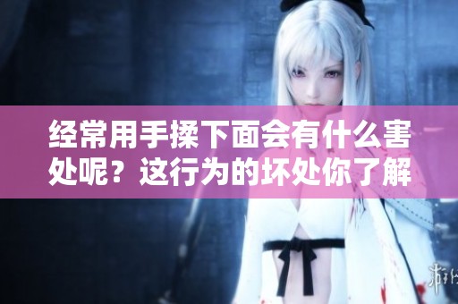 经常用手揉下面会有什么害处呢？这行为的坏处你了解吗？