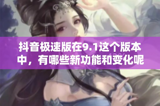 抖音极速版在9.1这个版本中，有哪些新功能和变化呢