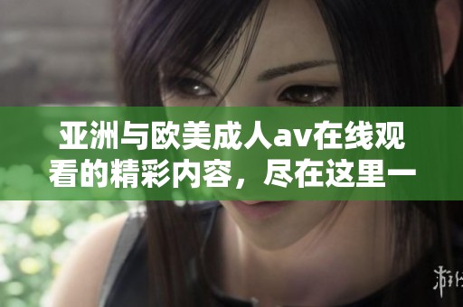 亚洲与欧美****在线观看的精彩内容，尽在这里一同分享与探讨