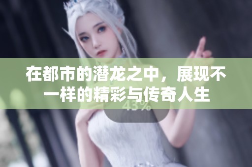 在都市的潜龙之中，展现不一样的精彩与传奇人生