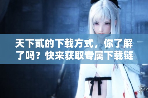 天下贰的下载方式，你了解了吗？快来获取专属下载链接吧！