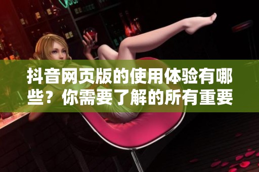 抖音网页版的使用体验有哪些？你需要了解的所有重要信息都在这里。