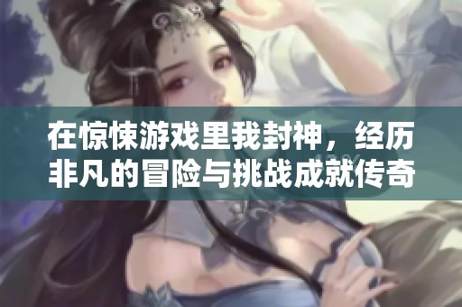 在惊悚游戏里我封神，经历非凡的冒险与挑战成就传奇