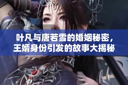 叶凡与唐若雪的婚姻秘密，王婿身份引发的故事大揭秘