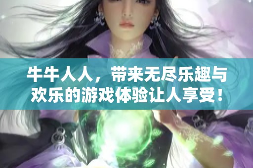 牛牛人人，带来无尽乐趣与欢乐的游戏体验让人享受！