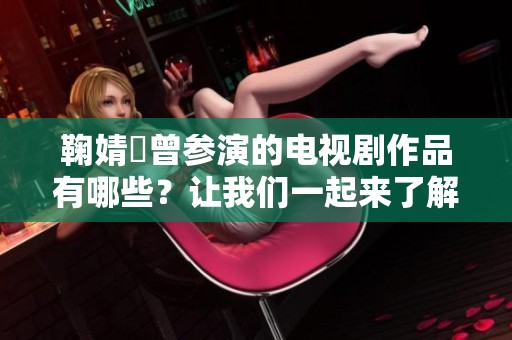 鞠婧祎曾参演的电视剧作品有哪些？让我们一起来了解一下。