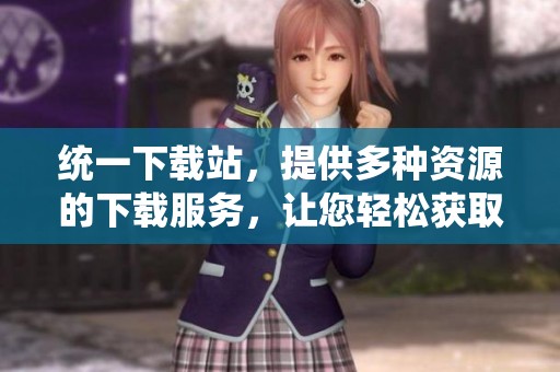 统一下载站，提供多种资源的下载服务，让您轻松获取需要的文件。