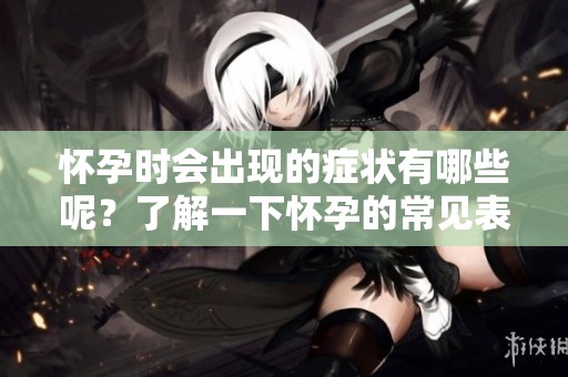 怀孕时会出现的症状有哪些呢？了解一下怀孕的常见表现吧