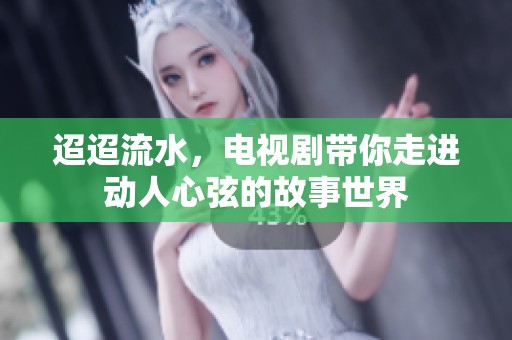 迢迢流水，电视剧带你走进动人心弦的故事世界