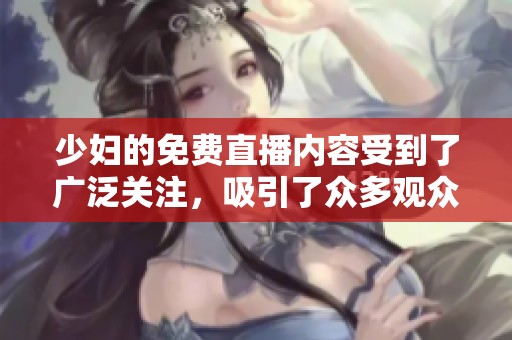 少妇的免费直播内容受到了广泛关注，吸引了众多观众的目光。