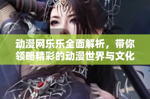 动漫网乐乐全面解析，带你领略精彩的动漫世界与文化魅力