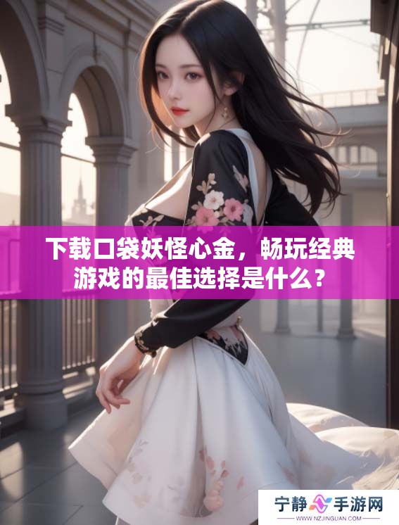 下载口袋妖怪心金，畅玩经典游戏的最佳选择是什么？