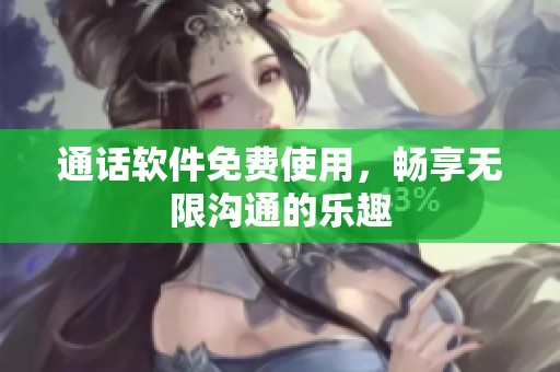 通话软件免费使用，畅享无限沟通的乐趣
