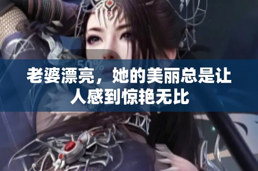 老婆漂亮，她的美丽总是让人感到惊艳无比