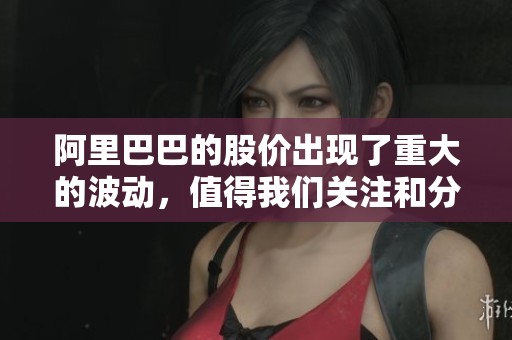 阿里巴巴的股价出现了重大的波动，值得我们关注和分析。