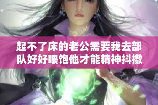 起不了床的老公需要我去部队好好喂饱他才能精神抖擞