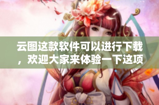 云图这款软件可以进行下载，欢迎大家来体验一下这项功能。