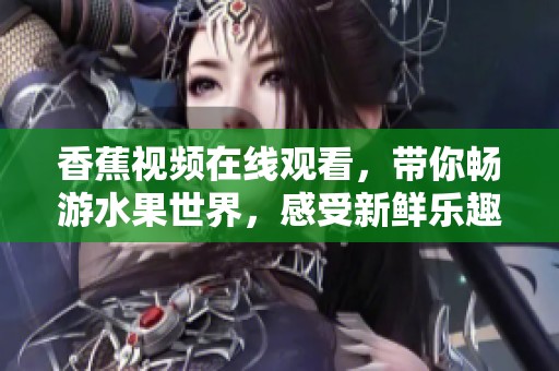 香蕉视频在线观看，带你畅游水果世界，感受新鲜乐趣。