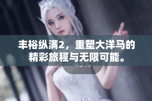 丰裕纵满2，重塑大洋马的精彩旅程与无限可能。