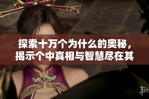 探索十万个为什么的奥秘，揭示个中真相与智慧尽在其中