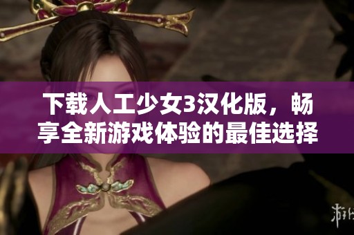 下载人工少女3汉化版，畅享全新游戏体验的最佳选择