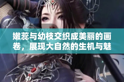 嫩蕊与幼枝交织成美丽的画卷，展现大自然的生机与魅力