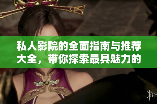 私人影院的全面指南与推荐大全，带你探索最具魅力的观影空间