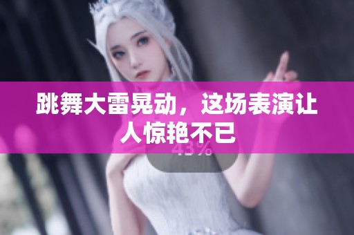 跳舞大雷晃动，这场表演让人惊艳不已