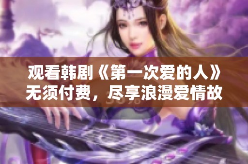 观看韩剧《第一次爱的人》无须付费，尽享浪漫爱情故事！
