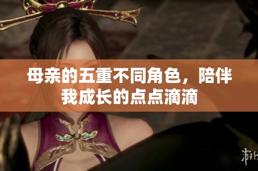 母亲的五重不同角色，陪伴我成长的点点滴滴