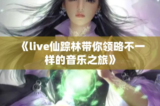 《live仙踪林带你领略不一样的音乐之旅》