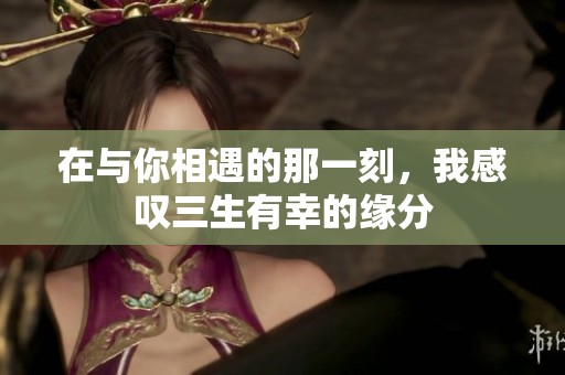 在与你相遇的那一刻，我感叹三生有幸的缘分