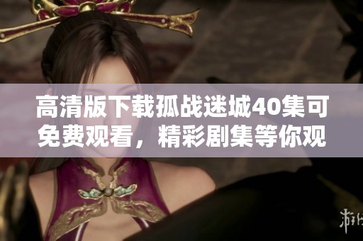 高清版下载孤战迷城40集可免费观看，精彩剧集等你观看！